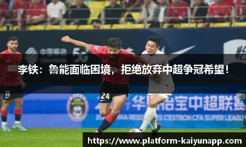 李铁：鲁能面临困境，拒绝放弃中超争冠希望！