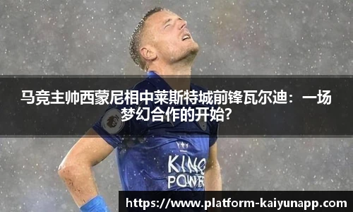 马竞主帅西蒙尼相中莱斯特城前锋瓦尔迪：一场梦幻合作的开始？