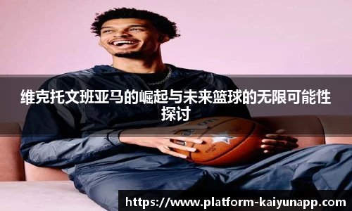 维克托文班亚马的崛起与未来篮球的无限可能性探讨