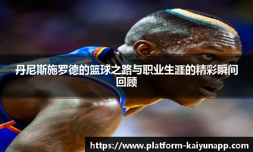 丹尼斯施罗德的篮球之路与职业生涯的精彩瞬间回顾