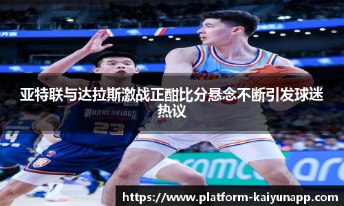 亚特联与达拉斯激战正酣比分悬念不断引发球迷热议