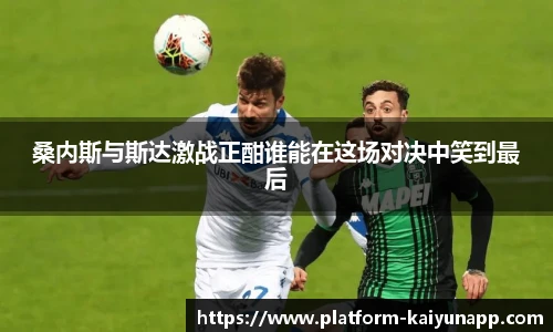 桑内斯与斯达激战正酣谁能在这场对决中笑到最后