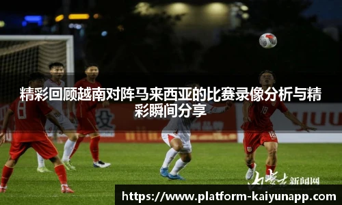 精彩回顾越南对阵马来西亚的比赛录像分析与精彩瞬间分享