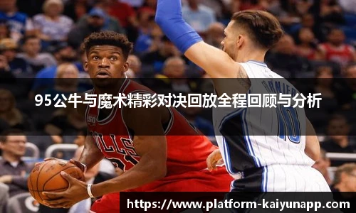 95公牛与魔术精彩对决回放全程回顾与分析